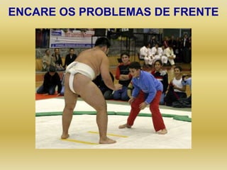 ENCARE OS PROBLEMAS DE FRENTE
 