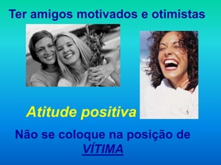 Ter amigos motivados e otimistas




  Atitude positiva
 Não se coloque na posição de
            VÍTIMA
 