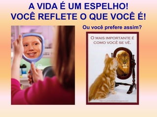 A VIDA É UM ESPELHO!
VOCÊ REFLETE O QUE VOCÊ É!
             Ou você prefere assim?
 