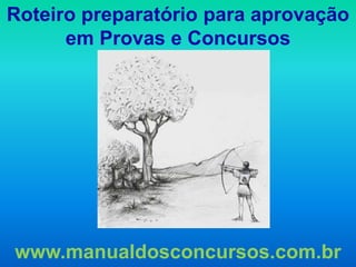 Roteiro preparatório para aprovação
      em Provas e Concursos




www.manualdosconcursos.com.br
 