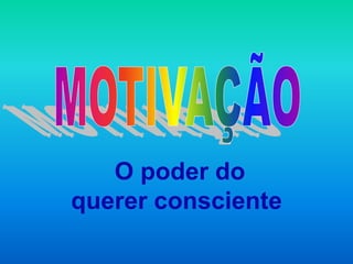 O poder do
querer consciente
 