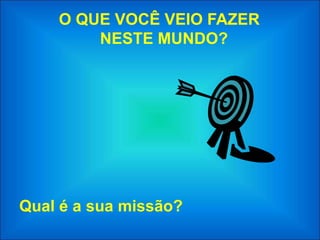 O QUE VOCÊ VEIO FAZER
        NESTE MUNDO?




Qual é a sua missão?
 