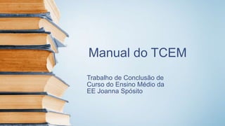 Manual do TCEM
Trabalho de Conclusão de
Curso do Ensino Médio da
EE Joanna Spósito
 