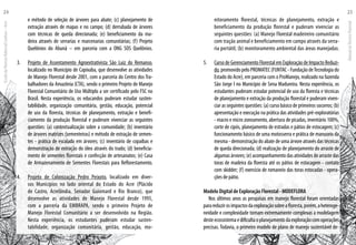 e método de seleção de árvores para abate; (c) planejamento de
extração através de mapas e no campo; (d) derrubada de árvores
com técnicas de queda direcionada; (e) beneficiamento da ma-
deira através de serrarias e marcenarias comunitárias; (f) Projeto
Quelônios do Abunã – em parceria com a ONG SOS Quelônios.
Projeto de Assentamento Agroextrativista São Luiz do Remanso3.	 ,
localizado no Município de Capixaba, que desenvolve as atividades
de Manejo Florestal desde 2001, com a parceria do Centro dos Tra-
balhadores da Amazônia (CTA), sendo o primeiro Projeto de Manejo
Florestal Comunitário de Uso Múltiplo a ser certificado pelo FSC no
Brasil. Nesta experiência, os educandos puderam estudar susten-
tabilidade, organização comunitária, gestão, educação, potencial
de uso da floresta, técnicas de planejamento, extração e benefi-
ciamento da produção florestal e puderam vivenciar as seguintes
questões: (a) contextualização sobre a comunidade; (b) inventário
de árvores matrizes (sementeiras) e método de extração de semen-
tes - prática de escalada em árvores; (c) inventário de copaíbas e
demonstração de extração do óleo através do trado; (d) beneficia-
mento de sementes florestais e confecção de artesanatos; (e) Casa
de Armazenamento de Sementes Florestais para Reflorestamento.
Projeto de Colonização Pedro Peixoto4.	 , localizado em diver-
sos Municípios no lado oriental do Estado do Acre (Plácido
de Castro, Acrelândia, Senador Guiomard e Rio Branco), que
desenvolve as atividades de Manejo Florestal desde 1995,
com a parceria da EMBRAPA, sendo o primeiro Projeto de
Manejo Florestal Comunitário a ser desenvolvido na Região.
Nesta experiência, os estudantes puderam estudar susten-
tabilidade, organização comunitária, gestão, educação, mo-
nitoramento florestal, técnicas de planejamento, extração e
beneficiamento da produção florestal e puderam vivenciar as
seguintes questões: (a) Manejo Florestal madeireiro comunitário
com tração animal e beneficiamento em campo através da serra-
ria portátil; (b) monitoramento ambiental das áreas manejadas.
Curso de Gerenciamento Florestal em Exploração de Impacto Reduzi-5.	
do,promovidopeloPROMATEC(FUNTAC-FundaçãodeTecnologiado
Estado do Acre), em parceria com o ProManejo, realizado na fazenda
São Jorge I no Município de Sena Madureira. Nesta experiência, os
estudantes puderam estudar potencial de uso da floresta e técnicas
de planejamento e extração da produção florestal e puderam viven-
ciar as seguintes questões: (a) curso básico de primeiros socorros; (b)
apresentação e execução na prática das atividades pré-exploratórias
- macro e micro zoneamento, abertura de picadas, inventário 100%,
corte de cipós, planejamento de estradas e pátios de estocagem; (c)
funcionamento básico de uma motosserra e prática de manuseio da
mesma - demonstração do abate de uma árvore através das técnicas
de queda direcionada; (d) realização de planejamento do arraste de
algumas árvores; (e) acompanhamento das atividades de arraste das
toras de madeira da floresta até os pátios de estocagem - contato
com skidder; (f) exercício de romaneio das toras estocadas - opera-
ções de pátio.
Modelo Digital de Exploração Florestal - MODEFLORA
Nos últimos anos as pesquisas em manejo florestal foram orientadas
parareduzirosimpactosdaexploraçãosobreafloresta,porém,aheteroge-
neidade e complexidade tornam extremamente complexas a modelagem
desteecossistemaedificultaoplanejamentodaexploraçãocomoperações
precisas. Todavia, o primeiro modelo de plano de manejo sustentável de-
EscoladaFlorestaRobervalCardoso–Acre
24
ManualdoTécnicoFlorestal
25
 