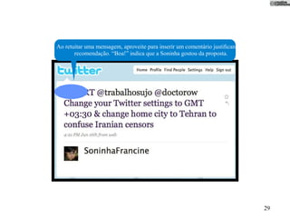 Ao retuitar uma mensagem, aproveite para inserir um comentário justiﬁcando a
       recomendação. “Boa!” indica que a Soninha gostou da proposta.




                                                                               29
 