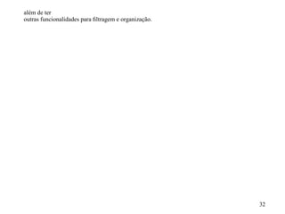 além de ter
outras funcionalidades para ﬁltragem e organização.




                                                      32
 