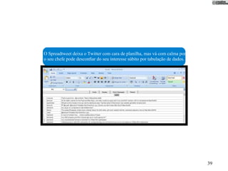 O Spreadtweet deixa o Twitter com cara de planilha, mas vá com calma porque
o seu chefe pode desconﬁar do seu interesse súbito por tabulação de dados.




                                                                              39
 