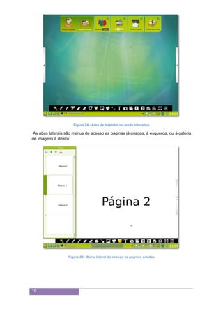 19
Figura 24 - Área de trabalho no modo interativo
As abas laterais são menus de acesso as páginas já criadas, à esquerda, ou à galeria
de imagens à direita:
Figura 25 - Menu lateral de acesso as páginas criadas
 