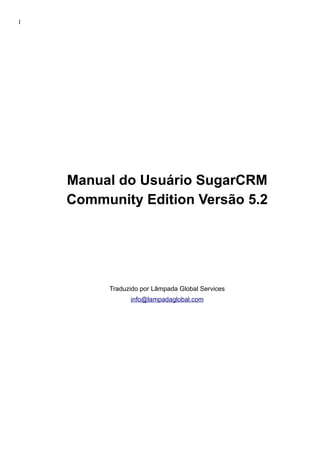 1
Manual do Usuário SugarCRM
Community Edition Versão 5.2
Traduzido por Lâmpada Global Services
info@lampadaglobal.com
 