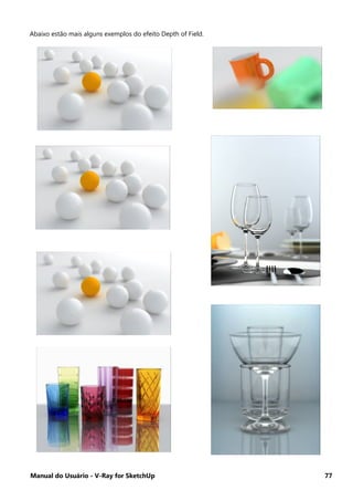 Manual do Usuário - V-Ray for SketchUp 77
Abaixo estão mais alguns exemplos do efeito Depth of Field.
 