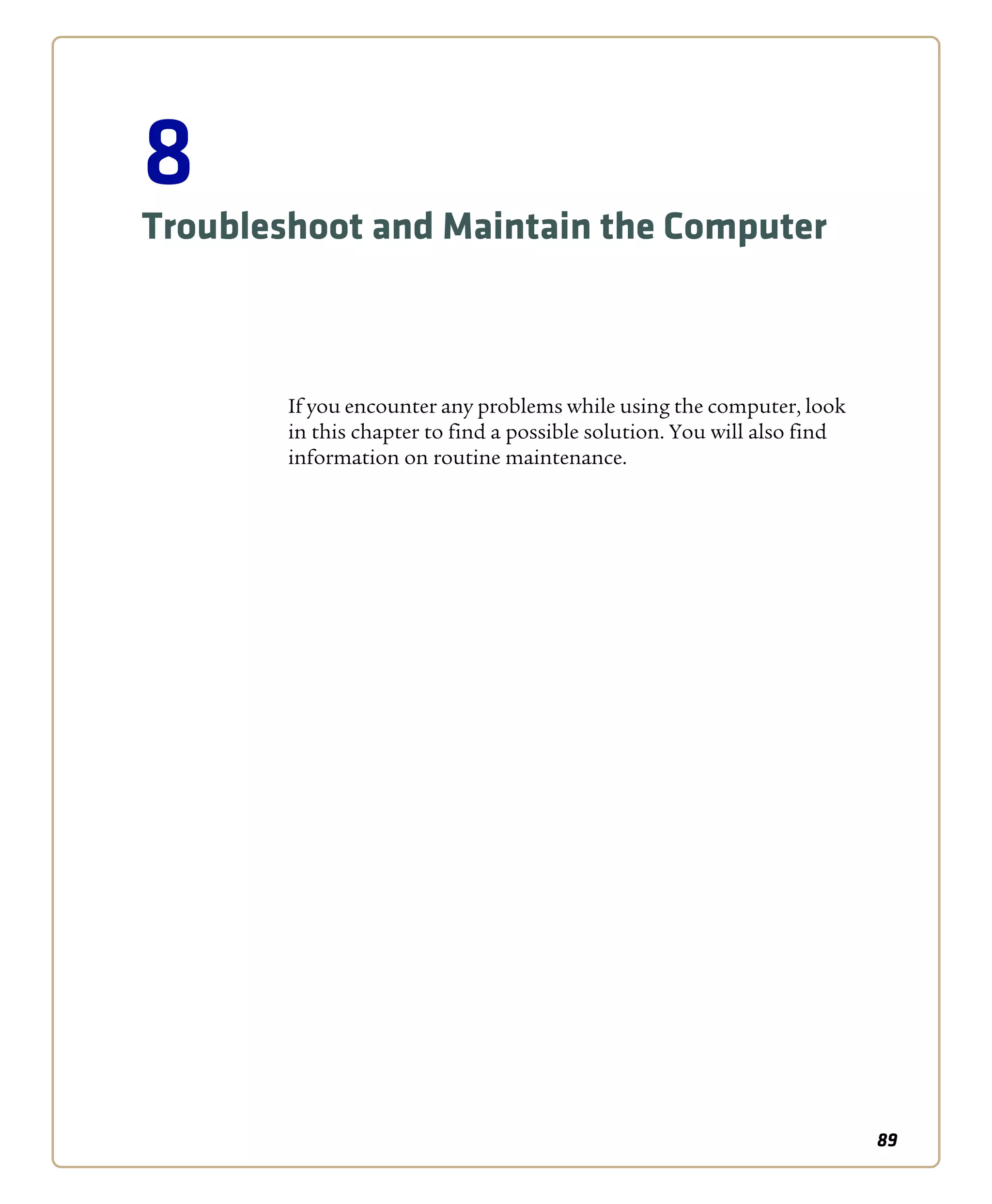 89
8
Troubleshoot and Maintain the Computer
If you encounter any problems while using the computer, look
in this chapter to find a possible solution. You will also find
information on routine maintenance.
 