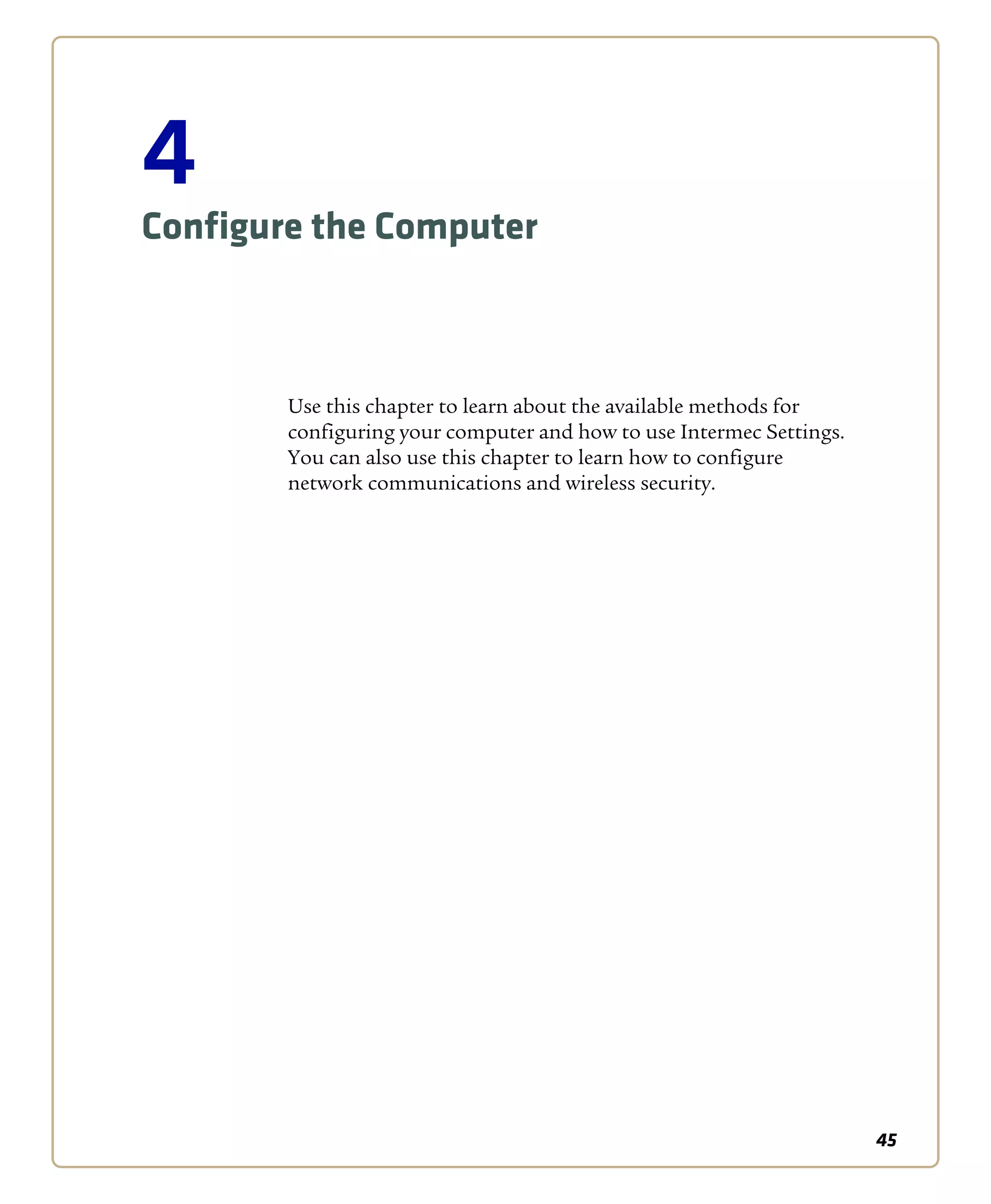 45
4
Configure the Computer
Use this chapter to learn about the available methods for
configuring your computer and how to use Intermec Settings.
You can also use this chapter to learn how to configure
network communications and wireless security.
 