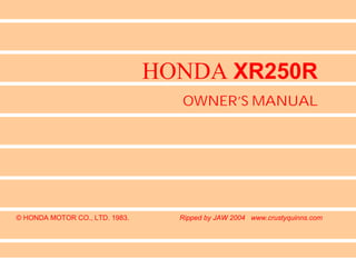 HONDA XR250R
OWNER’S MANUAL
© HONDA MOTOR CO., LTD. 1983. Ripped by JAW 2004 www.crustyquinns.com
 