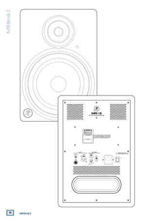 14 MR8mk2
MR8mk2
CAUTION: REPLACE WITH THE
SAME FUSE AND RATING. DISCONNECT
SUPPLY CORD BEFORE CHANGING FUSE.
LOW FREQ
FILTER
HIGH FREQ
FILTER
0–2dB +2dB
+2dB +4dB
(NORMAL)
0
(NORMAL)
LEVEL
INPUT
OFF MAX
(BALANCED)
XLR
(BALANCED)
(UNBALANCED)
RCA
TRS
THIS DEVICE COMPLIES WITH PART 15 OF THE FCC RULES FOR
THE U.S. AND ICES-003, FOR CANADA. OPERATION IS SUBJECT
TO THE FOLLOWING TWO CONDITIONS: (1) THIS DEVICE MAY
NOT CAUSE HARMFUL INTERFERENCE, AND (2) THIS DEVICE
MUST ACCEPT ANY INTERFERENCE RECEIVED, INCLUDING
INTERFERENCE THAT MAY CAUSE UNDESIRED OPERATION.
WARNING:TO REDUCETHE RISK OF FIRE OR ELECTRIC
SHOCK,DO NOT EXPOSETHIS EQUIPMENTTO RAIN OR
MOISTURE. DO NOT REMOVE COVER.NO USER SERVICEABLE
PARTS INSIDE.REFER SERVICINGTO QUALIFIED PERSONNEL.
AVIS:RISQUE DE CHOC ELECTRIQUE — NE PAS OUVRIR
SERIAL NUMBER
REVISION
SETTINGSINPUT
ON
 