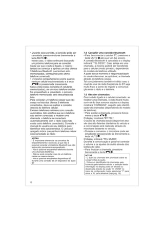 12
NOTAS
- É importante diferenciar os conceitos de
emparelhamento e conexão, já que não é
possível conectar um telefone Bluetooth que não
tenha sido previamente emparelhado.
- Não é possível emparelhar telefones durante
uma chamada telefônica.
- Não se pode conectar mais de um telefone
celular ao mesmo tempo.
- Não é possível emparelhar dispositivos BT
durante uma conexão de um dispositivo de áudio
BT
•
•
Durante esse período, a conexão pode ser
cancelada pressionando-se brevemente a
tecla MUTE .
Neste caso, o rádio continuará buscando
um próximo telefone para se conectar.
Cada vez que o rádio é ligado, o mesmo
tentará se conectar a apenas um dos últimos
5 telefones Bluetooth que tenham sido
memorizados, começando pelo último
telefone conectado.
O mesmo comportamento ocorre quando
nenhum celular está conectado e a tecla
é pressionada brevemente.
Caso a lista esteja completa (5 celulares
memorizados), se um novo telefone celular
for emparelhado e conectado, o primeiro
telefone memorizado será descartado da
lista.
Para conectar um telefone celular que não
esteja na lista dos últimos 5 telefones
conectados, deve-se realizar a conexão
através do telefone celular.
Existem telefones celulares com conexão
automática. Isto significa que se o telefone
não estiver conectado e receber uma
chamada, o telefone se conectará
automaticamente com o rádio (caso não
exista outro telefone conectado). Consulte o
manual do usuário do seu telefone para
identificar esta característica. O Led azul
apagado indica que nenhum telefone celular
está conectado ao rádio
14
10
 