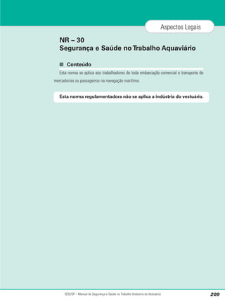 NR – 30
Segurança e Saúde noTrabalho Aquaviário
■ Conteúdo
Esta norma se aplica aos trabalhadores de toda embarcação comercial e transporte de
mercadorias ou passageiros na navegação marítima.
Esta norma regulamentadora não se aplica a indústria do vestuário.
SESI/SP – Manual de Segurança e Saúde no Trabalho (Indústria do Vestuário) 209
Aspectos Legais
 