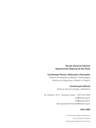 Serviço Social da Indústria
Departamento Regional de São Paulo
Coordenação Técnica, Elaboração e Ilustrações
Diretoria de Assistência Médica e Odontológica
Gerência de Segurança e Saúde no Trabalho
Coordenação Editorial
Diretoria de Comunicação e Marketing
Av. Paulista, 1313 – Cerqueira César – CEP 01311-923
sst@sesisp.org.br
cdi@sesisp.org.br
dam.apoioadministrativo@sesisp.org.br
Julho 2003
Direitos desta edição reservados ao
Serviço Social da Indústria
Departamento Regional de São Paulo
 