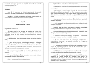 autorização em vigor, poderá ser expedida declaração da situação
processual pela CGCSP.
Atividade
Art. 12. As empresas de vigilância patrimonial não poderão
desenvolver atividade econômica diversa da que estejam autorizadas.
Art. 13. A atividade de vigilância patrimonial somente poderá ser
exercida dentro dos limites dos estabelecimentos vigilados.
Seção II
Do Transporte de Valores
Requisitos de autorização
Art. 14. O exercício da atividade de transporte de valores, cuja
propriedade e administração são vedadas a estrangeiros, dependerá de
autorização prévia do DPF, mediante o preenchimento dos seguintes
requisitos:
I - possuir capital social integralizado mínimo de 100.000 (cem mil)
UFIR;
II - prova de que os sócios, administradores, diretores e gerentes da
empresa de segurança privada não tenham condenação criminal registrada;
III - contratar, e manter sob contrato, o mínimo de 16 (dezesseis)
vigilantes com extensão em transporte de valores;
IV - comprovar a propriedade de, no mínimo, 02 (dois) veículos
especiais;
V - possuir instalações físicas adequadas, comprovadas mediante
certificado de segurança, observando-se:
a) uso e acesso exclusivos ao estabelecimento;
88
b) dependências destinadas ao setor administrativo;
c) dependências destinadas ao setor operacional, dotado de sistema de
comunicação;
d) local seguro e adequado para a guarda de armas e munições,
construído em alvenaria, sob laje, com um único acesso, com porta de ferro
ou de madeira, reforçada com grade de ferro, dotada de fechadura especial,
além de sistema de combate a incêndio nas proximidades da porta de
acesso;
e) garagem exclusiva para, no mínimo, 02 (dois) veículos especiais de
transporte de valores;
f) cofre para guarda de valores e numerários, com os dispositivos de
segurança necessários;
g) alarme capaz de permitir, com rapidez e segurança, comunicação
com órgão policial próximo ou empresa de segurança privada;
h) vigilância patrimonial e equipamentos elétricos, eletrônicos ou de
filmagem, funcionando ininterruptamente;
i) sistema de comunicação próprio, que permita a comunicação
ininterrupta entre seus veículos e a central da empresa.
§ 1º Caso adote um sistema de comunicação complementar, a
empresa deverá comprovar a sua aquisição à DELESP ou CV, que fará
comunicação à CGCSP.
§ 2º A comprovação, por parte da empresa, da contratação do efetivo
mínimo de vigilantes poderá ser feita até 60 (sessenta) dias após a
publicação do alvará de funcionamento.
§ 3º O objeto social da empresa deverá estar relacionado, somente, às
atividades de segurança privada que esteja autorizada a exercer.
Art. 15. As empresas que desejarem constituir filial ou outras
instalações na mesma unidade da federação onde houver um
estabelecimento da empresa já autorizado, não necessitarão de nova
autorização do Diretor-Executivo, ficando, no entanto, obrigadas a proceder
conforme o art. 5° desta portaria.
87
 