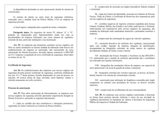 a) dependências destinadas ao setor operacional, dotado de sistema de
comunicação;
b) sistema de alarme ou outro meio de segurança eletrônica,
conectado com a unidade local da Polícia Militar, Civil ou empresa de
segurança privada;
c) local seguro e adequado para a guarda de armas e munições.
Parágrafo único. Os requisitos do inciso IV, alíneas “a” e “b”,
poderão ser dispensados pelo Superintendente tendo em vista as
peculiaridades da empresa solicitante, tais como número de vigilantes,
extensão da área, porte das instalações e sua localização.
Art. 55. As empresas que desejarem constituir serviço orgânico em
filial ou outras instalações na mesma unidade da federação onde houver um
estabelecimento da empresa já autorizado, não necessitarão de nova
autorização do Diretor-Executivo, devendo apenas comunicar à DELESP
ou CV e requerer a expedição de novo certificado de segurança, observados
os termos do art. 56.
Certificado de Segurança
Art. 56. Os estabelecimentos das empresas com serviço orgânico de
segurança deverão possuir certificado de segurança, conforme estabelecido
nos arts. 6º e 7º desta portaria, ficando dispensados no caso de possuir, no
máximo, 05 (cinco) armas de fogo, devendo, nesta hipótese, manter o
referido armamento em cofre exclusivo.
Processo de autorização
Art. 57. Para obter autorização de funcionamento, as empresas com
serviço orgânico de segurança deverão apresentar requerimento dirigido ao
Diretor-Executivo, anexando os seguintes documentos:
I - cópia ou certidão dos atos constitutivos e alterações posteriores,
registrados na Junta Comercial ou Cartório de Pessoa Jurídica;
106
II - comprovante de inscrição nos órgãos fazendários federal, estadual
e municipal;
III - cópia da Carteira de Identidade, inscrição no Cadastro de Pessoas
Físicas, Título de Eleitor e Certificado de Reservista dos responsáveis pelo
serviço orgânico de segurança;
IV - certidões negativas de registros criminais expedidas pela Justiça
Federal, Estadual, Militar, dos Estados e da União, onde houver, e Eleitoral,
relativamente aos responsáveis pelo serviço orgânico de segurança, das
unidades da federação onde mantenham domicílio e pretendam constituir a
empresa;
V - comprovante da contratação de seguro de vida dos vigilantes;
VI - memorial descritivo do uniforme dos vigilantes, mencionando
apito com cordão, logotipo da empresa, plaqueta de identificação,
acompanhado de fotografias coloridas, de corpo inteiro, do vigilante
devidamente fardado, de frente, costas e lateral;
VII - declaração das Forças Armadas e Auxiliares ou das DELESP e
CV, informando que o modelo de uniforme apresentado não é semelhante
aos utilizados por aquelas instituições;
VIII - fotografias das instalações físicas da empresa, em especial do
setor operacional e do local de guarda de armas e munições;
IX - fotografias coloridas dos veículos especiais, se houver, da frente,
lateral, traseira e do sistema de comunicação veicular;
XII - autorização para utilização de freqüência concedida pelo órgão
competente ou contrato com prestadora de serviço, se houver veículos
especiais;
XIII - comprovante de recolhimento da taxa correspondente.
Art. 58. As empresas com serviço orgânico autorizadas a funcionar
na forma desta portaria deverão informar o início da sua atividade de
vigilância patrimonial ou transporte de valores à Secretaria de Segurança
Pública da respectiva Unidade da Federação.
105
 