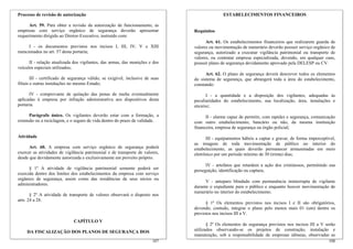 Processo de revisão de autorização
Art. 59. Para obter a revisão da autorização de funcionamento, as
empresas com serviço orgânico de segurança deverão apresentar
requerimento dirigido ao Diretor-Executivo, instruído com:
I - os documentos previstos nos incisos I, III, IV, V e XIII
mencionados no art. 57 desta portaria;
II - relação atualizada dos vigilantes, das armas, das munições e dos
veículos especiais utilizados;
III - certificado de segurança válido, se exigível, inclusive de suas
filiais e outras instalações no mesmo Estado;
IV - comprovante de quitação das penas de multa eventualmente
aplicadas à empresa por infração administrativa aos dispositivos desta
portaria.
Parágrafo único. Os vigilantes deverão estar com a formação, a
extensão ou a reciclagem, e o seguro de vida dentro do prazo de validade.
Atividade
Art. 60. A empresa com serviço orgânico de segurança poderá
exercer as atividades de vigilância patrimonial e de transporte de valores,
desde que devidamente autorizada e exclusivamente em proveito próprio.
§ 1º A atividade de vigilância patrimonial somente poderá ser
exercida dentro dos limites dos estabelecimentos da empresa com serviço
orgânico de segurança, assim como das residências de seus sócios ou
administradores.
§ 2º A atividade de transporte de valores observará o disposto nos
arts. 24 a 28.
CAPÍTULO V
DA FISCALIZAÇÃO DOS PLANOS DE SEGURANÇA DOS
ESTABELECIMENTOS FINANCEIROS
Requisitos
Art. 61. Os estabelecimentos financeiros que realizarem guarda de
valores ou movimentação de numerário deverão possuir serviço orgânico de
segurança, autorizado a executar vigilância patrimonial ou transporte de
valores, ou contratar empresa especializada, devendo, em qualquer caso,
possuir plano de segurança devidamente aprovado pela DELESP ou CV.
Art. 62. O plano de segurança deverá descrever todos os elementos
do sistema de segurança, que abrangerá toda a área do estabelecimento,
constando:
I - a quantidade e a disposição dos vigilantes, adequadas às
peculiaridades do estabelecimento, sua localização, área, instalações e
encaixe;
II - alarme capaz de permitir, com rapidez e segurança, comunicação
com outro estabelecimento, bancário ou não, da mesma instituição
financeira, empresa de segurança ou órgão policial;
III - equipamentos hábeis a captar e gravar, de forma imperceptível,
as imagens de toda movimentação de público no interior do
estabelecimento, as quais deverão permanecer armazenadas em meio
eletrônico por um período mínimo de 30 (trinta) dias;
IV - artefatos que retardem a ação dos criminosos, permitindo sua
perseguição, identificação ou captura;
V - anteparo blindado com permanência ininterrupta de vigilante
durante o expediente para o público e enquanto houver movimentação de
numerário no interior do estabelecimento.
§ 1º Os elementos previstos nos incisos I e II são obrigatórios,
devendo, contudo, integrar o plano pelo menos mais 01 (um) dentre os
previstos nos incisos III a V.
108
§ 2º Os elementos de segurança previstos nos incisos III a V serão
utilizados observando-se os projetos de construção, instalação e
manutenção, sob a responsabilidade de empresas idôneas, observadas as
107
 