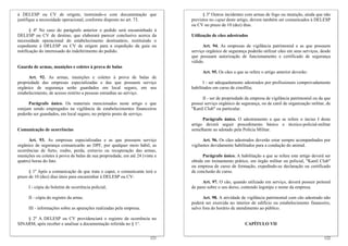 à DELESP ou CV de origem, instruindo-o com documentação que
justifique a necessidade operacional, conforme disposto no art. 73.
§ 4º No caso do parágrafo anterior o pedido será encaminhado à
DELESP ou CV de destino, que elaborará parecer conclusivo acerca da
necessidade operacional do estabelecimento destinatário, restituindo o
expediente à DELESP ou CV de origem para a expedição da guia ou
notificação do interessado do indeferimento do pedido.
Guarda de armas, munições e coletes à prova de balas
Art. 92. As armas, munições e coletes à prova de balas de
propriedade das empresas especializadas e das que possuem serviço
orgânico de segurança serão guardados em local seguro, em seu
estabelecimento, de acesso restrito a pessoas estranhas ao serviço.
Parágrafo único. Os materiais mencionados neste artigo e que
estejam sendo empregados na vigilância de estabelecimentos financeiros
poderão ser guardados, em local seguro, no próprio posto de serviço.
Comunicação de ocorrências
Art. 93. As empresas especializadas e as que possuem serviço
orgânico de segurança comunicarão ao DPF, por qualquer meio hábil, as
ocorrências de furto, roubo, perda, extravio ou recuperação das armas,
munições ou coletes à prova de balas de sua propriedade, em até 24 (vinte e
quatro) horas do fato.
§ 1º Após a comunicação de que trata o caput, o comunicante terá o
prazo de 10 (dez) dias úteis para encaminhar à DELESP ou CV:
I - cópia do boletim de ocorrência policial;
II - cópia do registro da arma;
III - informações sobre as apurações realizadas pela empresa.
§ 2º A DELESP ou CV providenciará o registro da ocorrência no
SINARM, após receber e analisar a documentação referida no § 1°.
122
§ 3º Outros incidentes com armas de fogo ou munição, ainda que não
previstos no caput deste artigo, devem também ser comunicados à DELESP
ou CV no prazo de 10 (dez) dias.
Utilização de cães adestrados
Art. 94. As empresas de vigilância patrimonial e as que possuem
serviço orgânico de segurança poderão utilizar cães em seus serviços, desde
que possuam autorização de funcionamento e certificado de segurança
válido.
Art. 95. Os cães a que se refere o artigo anterior deverão:
I - ser adequadamente adestrados por profissionais comprovadamente
habilitados em curso de cinofilia;
II - ser de propriedade da empresa de vigilância patrimonial ou da que
possui serviço orgânico de segurança, ou de canil de organização militar, de
"Kanil Club" ou particular.
Parágrafo único. O adestramento a que se refere o inciso I deste
artigo deverá seguir procedimento básico e técnico-policial-militar
semelhante ao adotado pela Polícia Militar.
Art. 96. Os cães adestrados deverão estar sempre acompanhados por
vigilantes devidamente habilitados para a condução do animal.
Parágrafo único. A habilitação a que se refere este artigo deverá ser
obtida em treinamento prático, em órgão militar ou policial, "Kanil Club"
ou empresa de curso de formação, expedindo-se declaração ou certificado
de conclusão de curso.
Art. 97. O cão, quando utilizado em serviço, deverá possuir peitoral
de pano sobre o seu dorso, contendo logotipo e nome da empresa.
Art. 98. A atividade de vigilância patrimonial com cão adestrado não
poderá ser exercida no interior de edifício ou estabelecimento financeiro,
salvo fora do horário de atendimento ao público.
CAPÍTULO VII
121
 