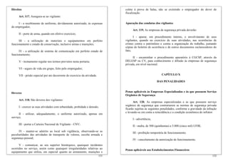 131
V - comunicar, ao seu superior hierárquico, quaisquer incidentes
ocorridos no serviço, assim como quaisquer irregularidades relativas ao
equipamento que utiliza, em especial quanto ao armamento, munições e
Direitos
Art. 117. Assegura-se ao vigilante:
I - o recebimento de uniforme, devidamente autorizado, às expensas
do empregador;
II - porte de arma, quando em efetivo exercício;
III - a utilização de materiais e equipamentos em perfeito
funcionamento e estado de conservação, inclusive armas e munições;
IV - a utilização de sistema de comunicação em perfeito estado de
funcionamento;
V - treinamento regular nos termos previstos nesta portaria;
VI - seguro de vida em grupo, feito pelo empregador;
VII - prisão especial por ato decorrente do exercício da atividade.
Deveres
Art. 118. São deveres dos vigilantes:
I - exercer as suas atividades com urbanidade, probidade e denodo;
II - utilizar, adequadamente, o uniforme autorizado, apenas em
serviço;
III - portar a Carteira Nacional de Vigilante - CNV;
IV - manter-se adstrito ao local sob vigilância, observando-se as
peculiaridades das atividades de transporte de valores, escolta armada e
segurança pessoal;
132
colete à prova de balas, não se eximindo o empregador do dever de
fiscalização.
Apuração das condutas dos vigilantes
Art. 119. As empresas de segurança privada deverão:
I - apurar, em procedimento interno, o envolvimento de seus
vigilantes, quando no exercício de suas atividades, nas ocorrências de
crimes contra o patrimônio e contra a organização do trabalho, juntando
cópias do boletim de ocorrência e de outros documentos esclarecedores do
fato;
II - encaminhar o procedimento apuratório à CGCSP, através da
DELESP ou CV, para conhecimento e difusão às empresas de segurança
privada, em nível nacional.
CAPÍTULO X
DAS PENALIDADES
Penas aplicáveis às Empresas Especializadas e às que possuem Serviço
Orgânico de Segurança
Art. 120. As empresas especializadas e as que possuem serviço
orgânico de segurança que contrariarem as normas de segurança privada
ficarão sujeitas às seguintes penalidades, conforme a gravidade da infração
e levando-se em conta a reincidência e a condição econômica do infrator:
I - advertência;
II - multa, de 500 (quinhentas) a 5.000 (cinco mil) UFIR;
III - proibição temporária de funcionamento;
IV - cancelamento da autorização de funcionamento.
Penas aplicáveis aos Estabelecimentos Financeiros
 