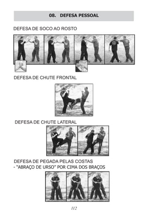 112
08. DEFESA PESSOAL
DEFESA DE SOCO AO ROSTO
DEFESA DE CHUTE FRONTAL
DEFESA DE CHUTE LATERAL
DEFESA DE PEGADA PELAS COSTAS
- “ABRAÇO DE URSO” POR CIMA DOS BRAÇOS
 