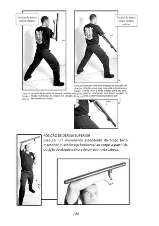 140
Posição de defesa
lateral externa
Posição de defesa
lateral externa
inferior
A partir da posição de ataque, realizar uma
flexão horizontal do ombro em direção ao
lado externo do corpo.
Executar uma semi-rotação do cotovelo em
direção a sua coxa que está posicionada a
frente, com a tonfa voltada para seu lado
externo, mantendo seu braço paralelo a
coxa, a partir da posição de ataque.
POSIÇÃODEDEFESASUPERIOR
Executar um movimento ascendente do braço forte
mantendo o antebraço horizontal ao corpo à partir da
posiçãodeataqueaalturadeumpalmodacabeça.
 