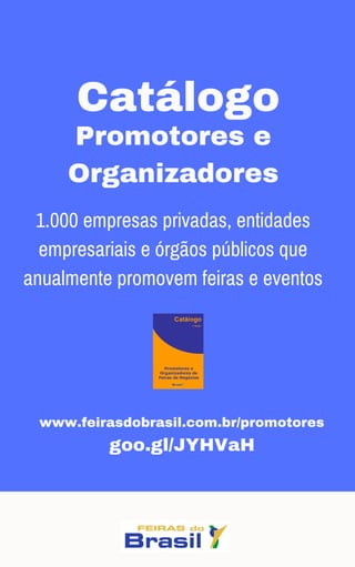 Promotores e
Organizadores
1.000 empresas privadas, entidades
empresariais e órgãos públicos que
anualmente promovem feiras e eventos
www.feirasdobrasil.com.br/promotores
goo.gl/JYHVaH
Catálogo
 