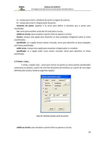 MANUAL DO WINPLOT 
Por Sógenes Geraldo Pereira da Silva  Igor Schmidke Ribeiro 
23 
Figura 21 – Inserindo uma função explicita 
Nesta janela, deve-se digitar a expressão da função explícita a ser plotada, 
preenchendo as seguintes opções: 
: campo para inserir a expressão da função explícita desejada. Lembre-se de como o 
Winplot interpreta os símbolos matemáticos na seção 1.15 Operações Definidas no Winplot, 
do capítulo Cara a Cara com o Winplot. 
travar intervalo: para restringir o domínio do gráfico da função  