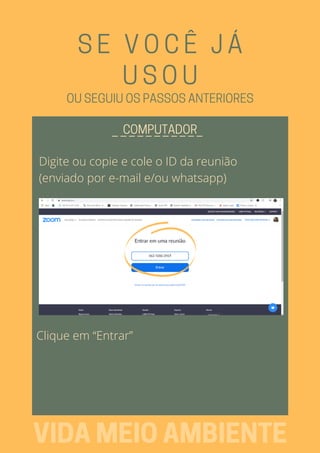 SE VOCÊ JÁ
USOU
_ _ _ _ _ _ _ _ _ _ _COMPUTADOR
VIDAMEIOAMBIENTE
OUSEGUIUOSPASSOSANTERIORES
Digite ou copie e cole o ID da reunião
(enviado por e-mail e/ou whatsapp)
Clique em “Entrar”
 