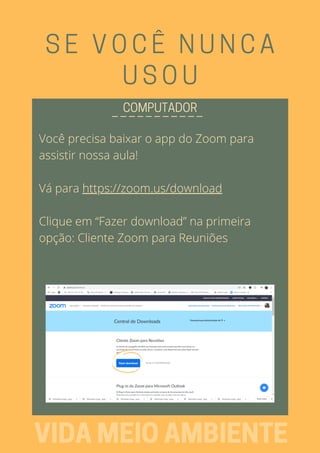 SE VOCÊ NUNCA
USOU
Você precisa baixar o app do Zoom para
assistir nossa aula!
Vá para https://zoom.us/download
Clique em “Fazer download” na primeira
opção: Cliente Zoom para Reuniões
_ _ _ _ _ _ _ _ _ _ _COMPUTADOR
VIDAMEIOAMBIENTE
 
