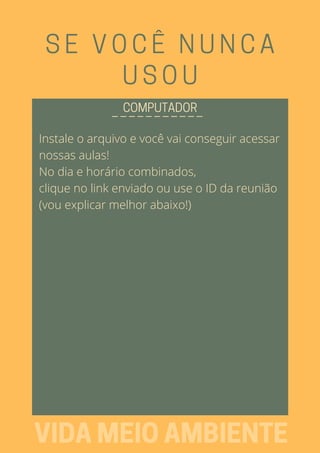 SE VOCÊ NUNCA
USOU
Instale o arquivo e você vai conseguir acessar
nossas aulas!
No dia e horário combinados,
clique no link enviado ou use o ID da reunião
(vou explicar melhor abaixo!)
_ _ _ _ _ _ _ _ _ _ _COMPUTADOR
VIDAMEIOAMBIENTE
 