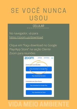 No navegador, vá para
https://zoom.us/download
Clique em “Faça download no Google
Play/App Store” na seção Cliente
Zoom para reuniões
SE VOCÊ NUNCA
USOU
_ _ _ _ _ _ _ _ _ _ _CELULAR
VIDAMEIOAMBIENTE
 
