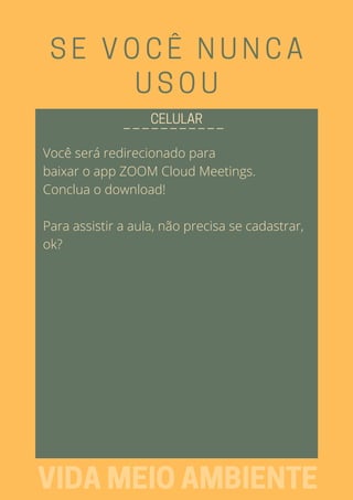 Você será redirecionado para
baixar o app ZOOM Cloud Meetings.
Conclua o download!
Para assistir a aula, não precisa se cadastrar,
ok?
SE VOCÊ NUNCA
USOU
_ _ _ _ _ _ _ _ _ _ _CELULAR
VIDAMEIOAMBIENTE
 