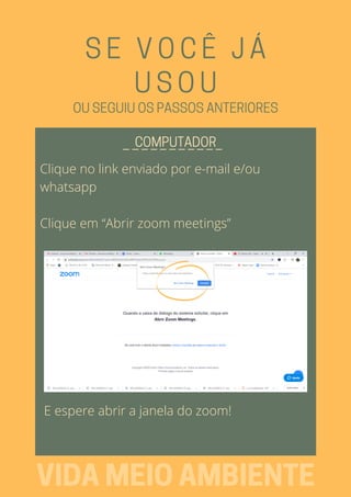 Clique no link enviado por e-mail e/ou
whatsapp
Clique em “Abrir zoom meetings”
SE VOCÊ JÁ
USOU
_ _ _ _ _ _ _ _ _ _ _COMPUTADOR
VIDAMEIOAMBIENTE
OUSEGUIUOSPASSOSANTERIORES
E espere abrir a janela do zoom!
 