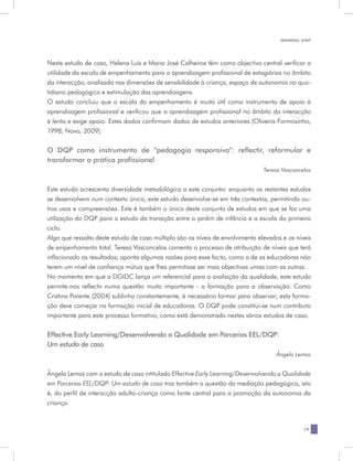 MANUAL DQP




Neste estudo de caso, Helena Luís e Maria José Calheiros têm como objectivo central verificar a
utilidade da escala de empenhamento para a aprendizagem profissional de estagiárias no âmbito
da interacção, analisada nas dimensões de sensibilidade à criança, espaço de autonomia no quo-
tidiano pedagógico e estimulação das aprendizagens.
O estudo concluiu que a escala do empenhamento é muito útil como instrumento de apoio à
aprendizagem profissional e verificou que a aprendizagem profissional no âmbito da interacção
é lenta e exige apoio. Estes dados confirmam dados de estudos anteriores (Oliveira-Formosinho,
1998; Novo, 2009).


O DQP como instrumento de “pedagogia responsiva”: reflectir, reformular e
transformar a prática profissional
                                                                                Teresa Vasconcelos


Este estudo acrescenta diversidade metodológica a este conjunto: enquanto os restantes estudos
se desenvolvem num contexto único, este estudo desenvolve-se em três contextos, permitindo ou-
tros usos e compreensões. Este é também o único deste conjunto de estudos em que se faz uma
utilização do DQP para o estudo da transição entre o jardim de infância e a escola do primeiro
ciclo.
Algo que ressalta deste estudo de caso múltiplo são os níveis de envolvimento elevados e os níveis
de empenhamento total. Teresa Vasconcelos comenta o processo de atribuição de níveis que terá
inflacionado os resultados; aponta algumas razões para esse facto, como a de as educadoras não
terem um nível de confiança mútua que lhes permitisse ser mais objectivas umas com as outras.
No momento em que a DGIDC lança um referencial para a avaliação da qualidade, este estudo
permite-nos reflectir numa questão muito importante - a formação para a observação. Como
Cristina Parente (2004) sublinha constantemente, é necessário formar para observar; esta forma-
ção deve começar na formação inicial de educadoras. O DQP pode constitui-se num contributo
importante para este processo formativo, como está demonstrado nestes vários estudos de caso.


Effective Early Learning/Desenvolvendo a Qualidade em Parcerias EEL/DQP:
Um estudo de caso
                                                                                     Ângela Lemos


Ângela Lemos com o estudo de caso intitulado Effective Early Learning/Desenvolvendo a Qualidade
em Parcerias EEL/DQP: Um estudo de caso traz também a questão da mediação pedagógica, isto
é, do perfil de interacção adulto-criança como fonte central para a promoção da autonomia da
criança.


                                                                                               19
 