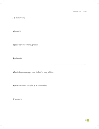 MANUAL DQP - Parte 2




c) dormitório(s)




d) cozinha




e) sala para movimento/ginásio/




f) refeitório




g) sala de professores e casa de banho para adultos




h) sala destinada aos pais (e à comunidade)




i) secretaria




                                                                       89
 