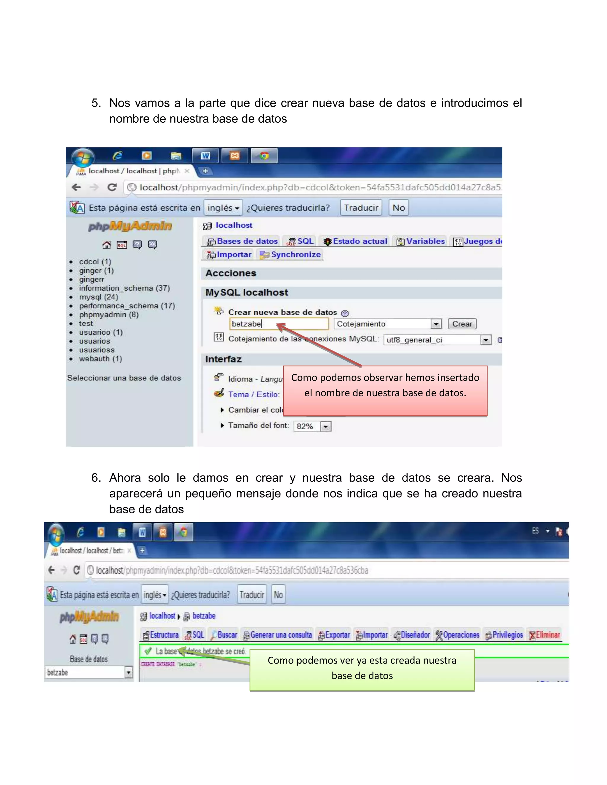 5. Nos vamos a la parte que dice crear nueva base de datos e introducimos el
   nombre de nuestra base de datos




                                   Como podemos observar hemos insertado
                                     el nombre de nuestra base de datos.




6. Ahora solo le damos en crear y nuestra base de datos se creara. Nos
   aparecerá un pequeño mensaje donde nos indica que se ha creado nuestra
   base de datos




                               Como podemos ver ya esta creada nuestra
                                          base de datos
 