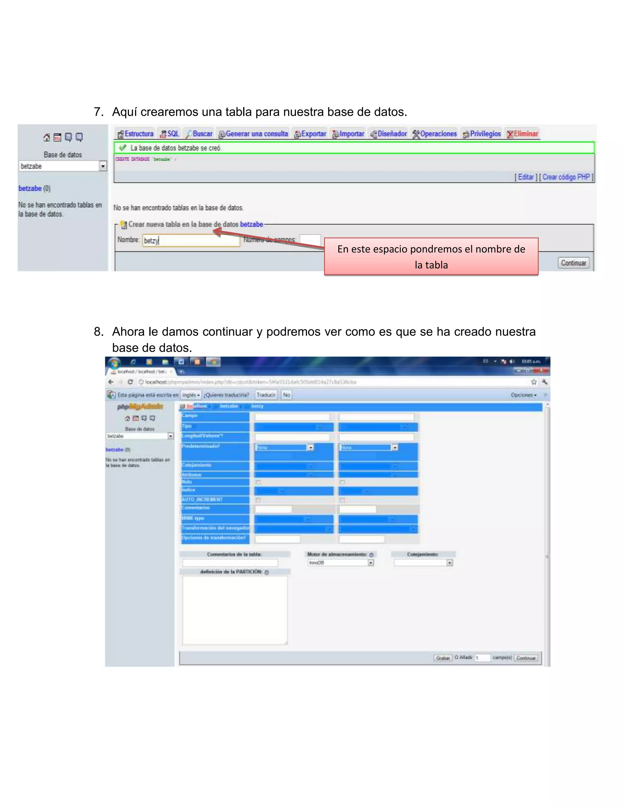 7. Aquí crearemos una tabla para nuestra base de datos.




                                          En este espacio pondremos el nombre de
                                                           la tabla




8. Ahora le damos continuar y podremos ver como es que se ha creado nuestra
   base de datos.
 