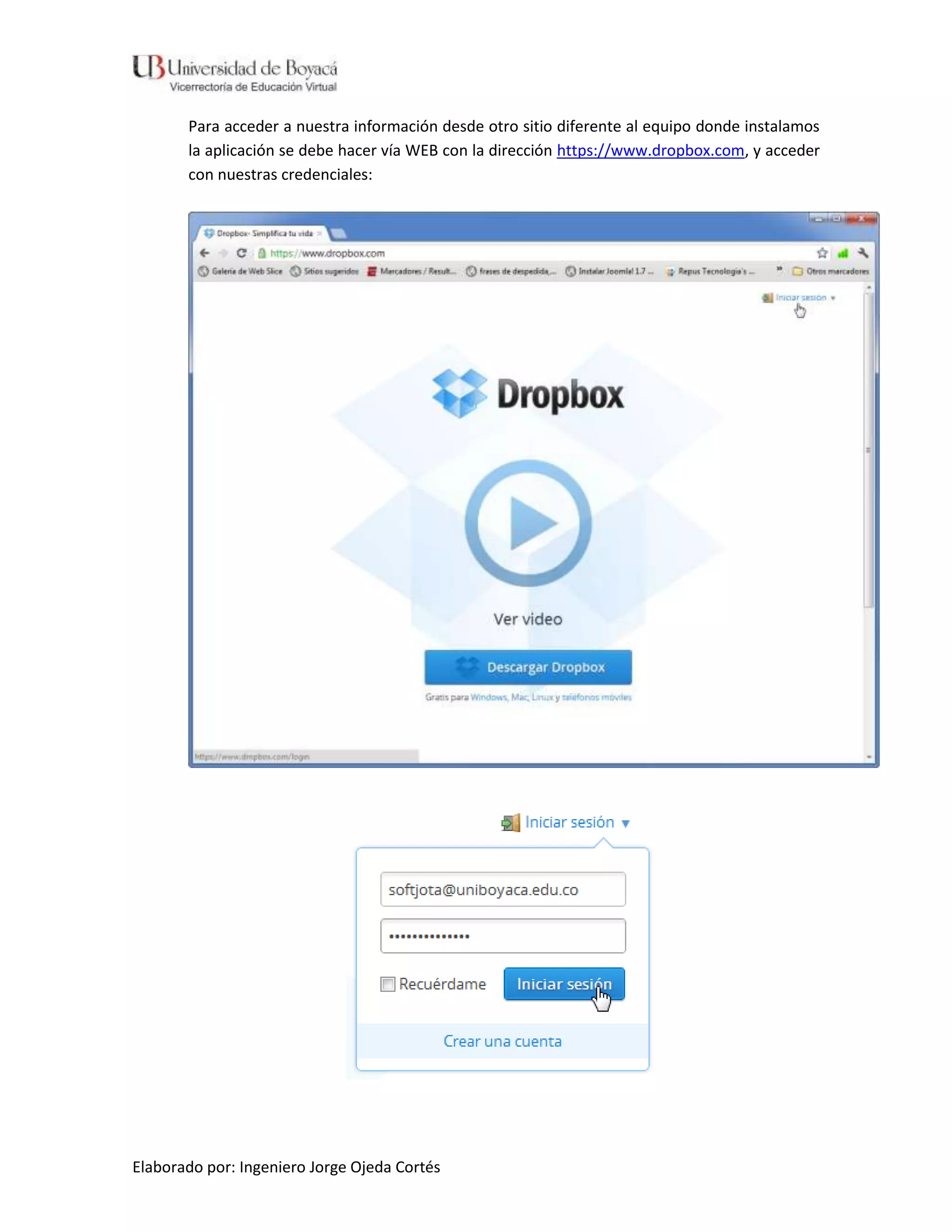 Para acceder a nuestra información desde otro sitio diferente al equipo donde instalamos
       la aplicación se debe hacer vía WEB con la dirección https://www.dropbox.com, y acceder
       con nuestras credenciales:




Elaborado por: Ingeniero Jorge Ojeda Cortés
 