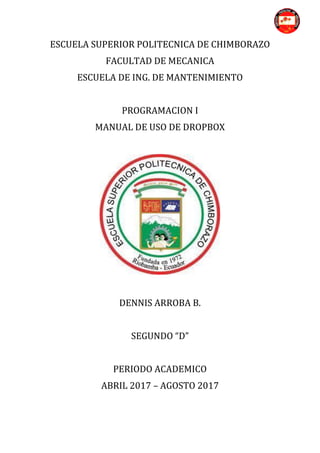 ESCUELA SUPERIOR POLITECNICA DE CHIMBORAZO
FACULTAD DE MECANICA
ESCUELA DE ING. DE MANTENIMIENTO
PROGRAMACION I
MANUAL DE USO DE DROPBOX
DENNIS ARROBA B.
SEGUNDO “D”
PERIODO ACADEMICO
ABRIL 2017 – AGOSTO 2017
 