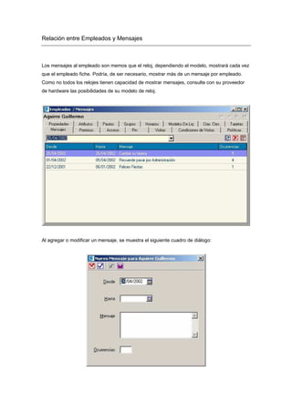 Relación entre Empleados y Mensajes
Los mensajes al empleado son memos que el reloj, dependiendo el modelo, mostrará cada vez
que el empleado fiche. Podría, de ser necesario, mostrar más de un mensaje por empleado.
Como no todos los relojes tienen capacidad de mostrar mensajes, consulte con su proveedor
de hardware las posibilidades de su modelo de reloj.
Al agregar o modificar un mensaje, se muestra el siguiente cuadro de diálogo:
 