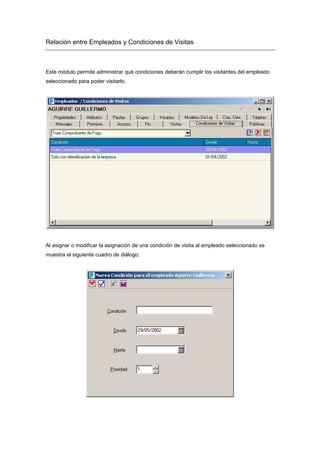 Relación entre Empleados y Condiciones de Visitas
Este módulo permite administrar qué condiciones deberán cumplir los visitantes del empleado
seleccionado para poder visitarlo.
Al asignar o modificar la asignación de una condición de visita al empleado seleccionado se
muestra el siguiente cuadro de diálogo:
 