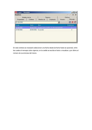En esta ventana es necesario seleccionar una fecha desde (la fecha hasta es opcional), entre
las cuales el mensaje cobra vigencia, en la casilla se escribe el texto a visualizar y por último el
número de ocurrencias del mismo.
 