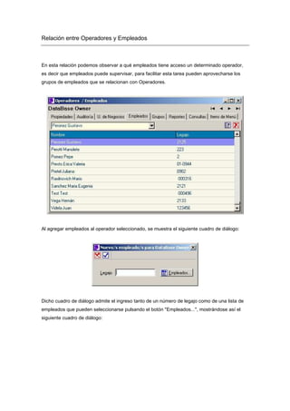 Relación entre Operadores y Empleados
En esta relación podemos observar a qué empleados tiene acceso un determinado operador,
es decir que empleados puede supervisar, para facilitar esta tarea pueden aprovecharse los
grupos de empleados que se relacionan con Operadores.
Al agregar empleados al operador seleccionado, se muestra el siguiente cuadro de diálogo:
Dicho cuadro de diálogo admite el ingreso tanto de un número de legajo como de una lista de
empleados que pueden seleccionarse pulsando el botón "Empleados...", mostrándose así el
siguiente cuadro de diálogo:
 