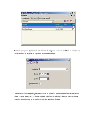 Tanto Al agregar un Operador a esta Unidad de Negocios, como al modificar la relación con
uno existente, se muestra el siguiente cuadro de diálogo:
Dicho cuadro de diálogo exige la elección de un operador y la especificación de las fechas
desde y hasta la asignación tendrá vigencia, además es necesario indicar si la unidad de
negocios seleccionada es predeterminada del operador elegido.
 