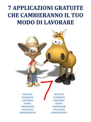 7 APPLICAZIONI GRATUITE
CHE CAMBIERANNO IL TUO
MODO DI LAVORARE
•BOX.NET
•EVERNOTE
•DROPBOX
•GMAIL
•INSTAGRAM
•DELICIOUS
•MINDMEISTER
•BOX.NET
•EVERNOTE
•DROPBOX
•GMAIL
•INSTAGRAM
•DELICIOUS
•MINDMEISTER
 