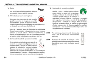 CAPÍTULO 3 - COMANDOS E INSTRUMENTOS DA MÁQUINA
3-8 – Plataforma Elevatória JLG – 3123902
3. Buzina
Um botão da buzina fornece energia elétrica a
um avisador acústico, quando acionado.
4. Alimentação/paragem de emergência
Interruptor tipo cogumelo de duas posições
para fornecimento de energia aos comandos
da plataforma, quando na posição exterior
(ligado). Quando recolhido (desligado), a corrente encontra-
se desligada para as funções da plataforma.
Cerca de 2 segundos depois do interruptor ser puxado para
fora, a máquina iniciará o diagnóstico dos vários circuitos
elétricos e, se tudo estiver a funcionar devidamente, o
alarme da plataforma soará uma vez. Durante este período,
as luzes no painel indicador piscarão também uma vez.
5. Comando de ativação do gerador (se instalado)
O comando de ativação do gerador, quando se
encontra na posição de desligado, permite ao
operador evitar a ativação do motor quando a
máquina é utilizada em recintos fechados.
Quando se encontra na posição Ligado (e o
interruptor de paragem de emergência do solo está ligado
[puxado para fora]), o gerador é ativado para iniciar automa-
ticamente quando as baterias necessitam ser carregadas.
6. Desativação do sentido de condução
Quando a lança é rodada ficando sobre os
pneus traseiros ou ainda mais em ambas as
direções, o indicador de sentido de condução
acende-se quando a função de condução é
selecionada. Empurrar e libertar o interruptor e, no espaço
de 3 segundos, movimentar o controlo de Condução/Dire-
ção para ativar a condução ou a direção. Antes de iniciar a
condução, localizar as setas de orientação brancas/pretas
afixadas nos comandos do chassis e da plataforma e fazer
corresponder a seta do comando da translação com o sen-
tido pretendido de translação.
NOTA: Para acionar o punho de comando de condução,
puxar o anel de bloqueio, por baixo do punho,
para cima.
NOTA: A alavanca de comando de condução é carre-
gada por uma mola e regressa automaticamente
à posição de ponto-morto (desligada) quando
libertada.
 