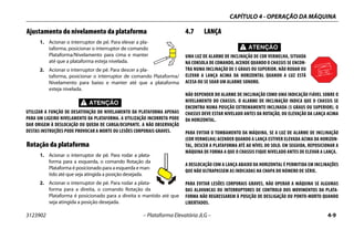 CAPÍTULO 4 - OPERAÇÃO DA MÁQUINA
3123902 – Plataforma Elevatória JLG – 4-9
Ajustamento do nivelamento da plataforma
1. Acionar o interruptor de pé. Para elevar a pla-
taforma, posicionar o interruptor de comando
Plataforma/Nivelamento para cima e manter
até que a plataforma esteja nivelada.
2. Acionar o interruptor de pé. Para descer a pla-
taforma, posicionar o interruptor de comando Plataforma/
Nivelamento para baixo e manter até que a plataforma
esteja nivelada.
UTILIZAR A FUNÇÃO DE DESATIVAÇÃO DO NIVELAMENTO DA PLATAFORMA APENAS
PARA UM LIGEIRO NIVELAMENTO DA PLATAFORMA. A UTILIZAÇÃO INCORRETA PODE
DAR ORIGEM À DESLOCAÇÃO OU QUEDA DE CARGA/OCUPANTE. A NÃO OBSERVAÇÃO
DESTAS INSTRUÇÕES PODE PROVOCAR A MORTE OU LESÕES CORPORAIS GRAVES.
Rotação da plataforma
1. Acionar o interruptor de pé. Para rodar a plata-
forma para a esquerda, o comando Rotação da
Plataforma é posicionado para a esquerda e man-
tido até que seja atingida a posição desejada.
2. Acionar o interruptor de pé. Para rodar a plata-
forma para a direita, o comando Rotação da
Plataforma é posicionado para a direita e mantido até que
seja atingida a posição desejada.
4.7 LANÇA
UMA LUZ DE ALARME DE INCLINAÇÃO DE COR VERMELHA, SITUADA
NA CONSOLA DE COMANDO, ACENDE QUANDO O CHASSIS SE ENCON-
TRA NUMA INCLINAÇÃO DE 5 GRAUS OU SUPERIOR. NÃO RODAR OU
ELEVAR A LANÇA ACIMA DA HORIZONTAL QUANDO A LUZ ESTÁ
ACESA OU SE SOAR UM ALARME SONORO.
NÃO DEPENDER DO ALARME DE INCLINAÇÃO COMO UMA INDICAÇÃO FIÁVEL SOBRE O
NIVELAMENTO DO CHASSIS. O ALARME DE INCLINAÇÃO INDICA QUE O CHASSIS SE
ENCONTRA NUMA POSIÇÃO EXTREMAMENTE INCLINADA (5 GRAUS OU SUPERIOR). O
CHASSIS DEVE ESTAR NIVELADO ANTES DA ROTAÇÃO, OU ELEVAÇÃO DA LANÇA ACIMA
DA HORIZONTAL.
PARA EVITAR O TOMBAMENTO DA MÁQUINA, SE A LUZ DE ALARME DE INCLINAÇÃO
(COR VERMELHA) ACENDER QUANDO A LANÇA ESTIVER ELEVADA ACIMA DA HORIZON-
TAL, DESCER A PLATAFORMA ATÉ AO NÍVEL DO SOLO. EM SEGUIDA, REPOSICIONAR A
MÁQUINA DE FORMA A QUE O CHASSIS FIQUE NIVELADO ANTES DE ELEVAR A LANÇA.
A DESLOCAÇÃO COM A LANÇA ABAIXO DA HORIZONTAL É PERMITIDA EM INCLINAÇÕES
QUE NÃO ULTRAPASSEM AS INDICADAS NA CHAPA DO NÚMERO DE SÉRIE.
PARA EVITAR LESÕES CORPORAIS GRAVES, NÃO OPERAR A MÁQUINA SE ALGUMAS
DAS ALAVANCAS OU INTERRUPTORES DE CONTROLO DOS MOVIMENTOS DA PLATA-
FORMA NÃO REGRESSAREM À POSIÇÃO DE DESLIGAÇÃO OU PONTO-MORTO QUANDO
LIBERTADOS.
 
